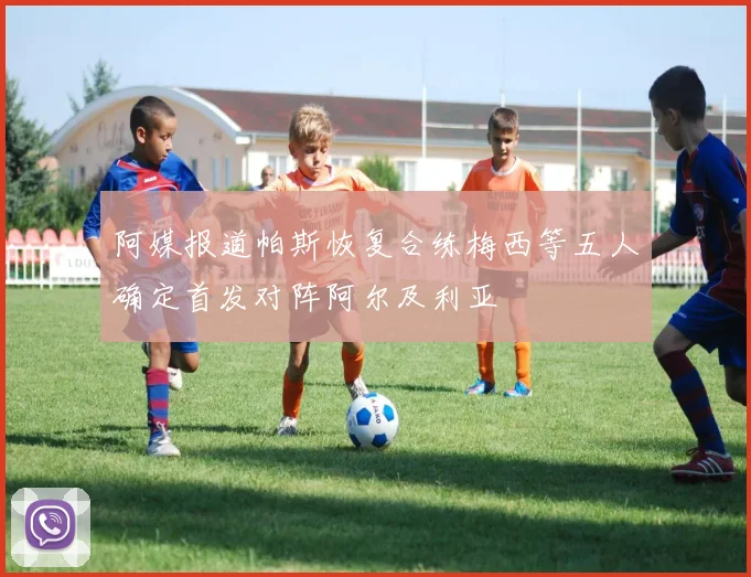 阿媒报道帕斯恢复合练梅西等五人确定首发对阵阿尔及利亚
