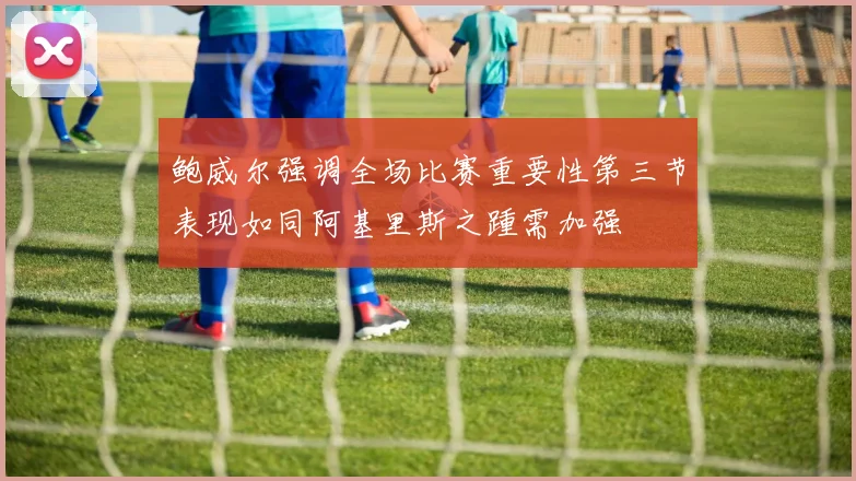 鲍威尔强调全场比赛重要性第三节表现如同阿基里斯之踵需加强