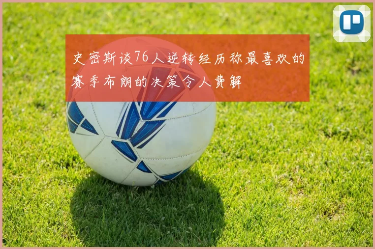 史密斯谈76人逆转经历称最喜欢的赛季布朗的决策令人费解