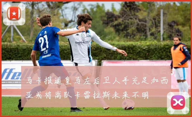 马卡报道皇马左后卫人手充足加西亚或将离队卡雷拉斯未来不明
