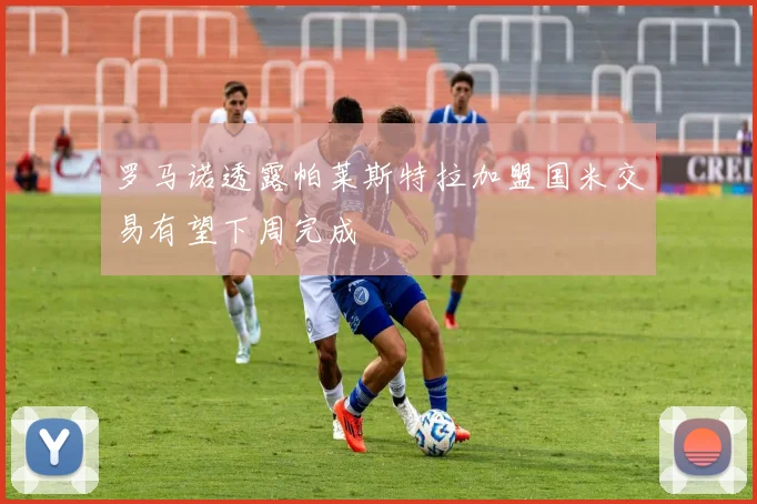 罗马诺透露帕莱斯特拉加盟国米交易有望下周完成