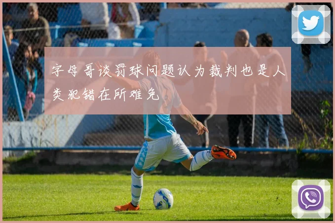字母哥谈罚球问题认为裁判也是人类犯错在所难免