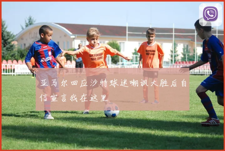 亚马尔回应沙特球迷嘲讽大胜后自信宣言我在这里