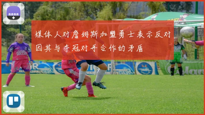 媒体人对詹姆斯加盟勇士表示反对因其与夺冠对手合作的矛盾
