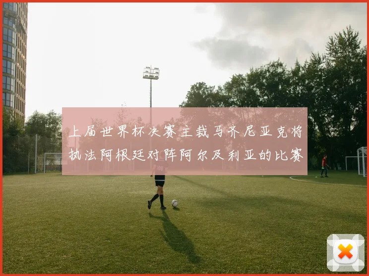 上届世界杯决赛主裁马齐尼亚克将执法阿根廷对阵阿尔及利亚的比赛