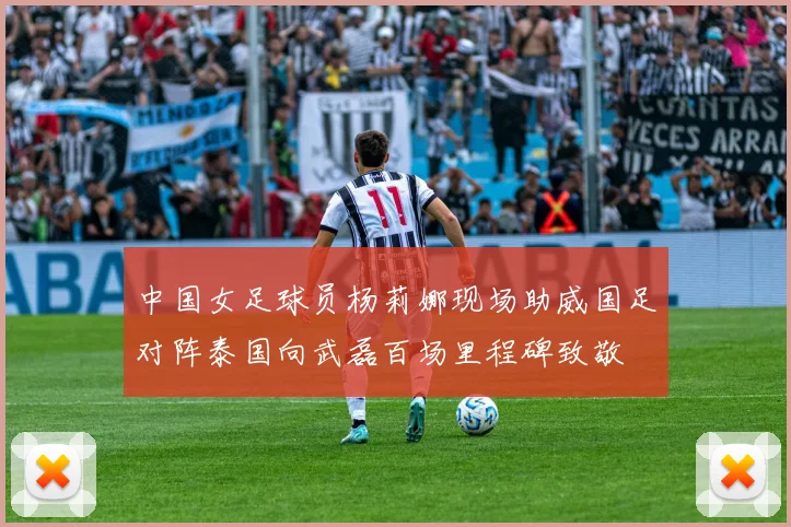 中国女足球员杨莉娜现场助威国足对阵泰国向武磊百场里程碑致敬