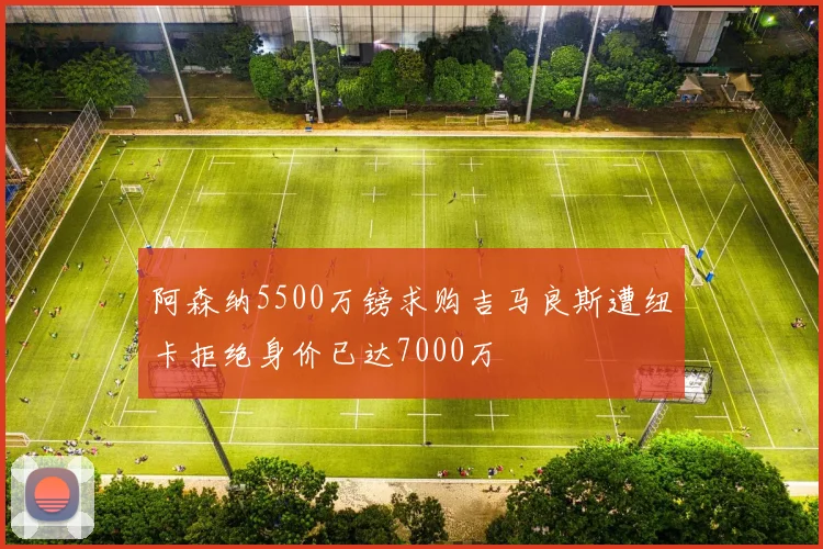 阿森纳5500万镑求购吉马良斯遭纽卡拒绝身价已达7000万