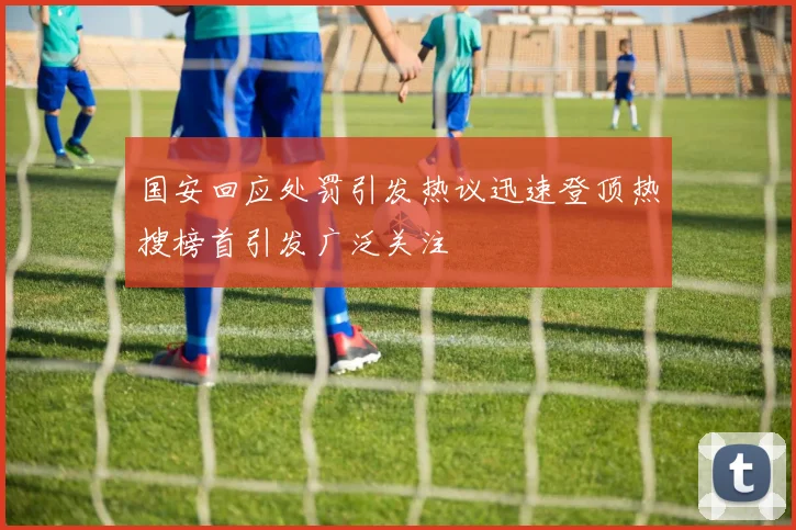 国安回应处罚引发热议迅速登顶热搜榜首引发广泛关注