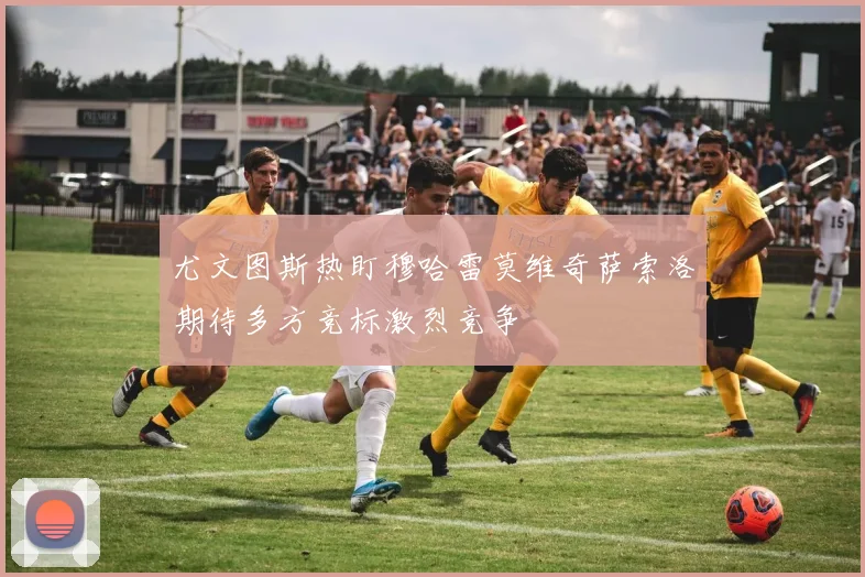 尤文图斯热盯穆哈雷莫维奇萨索洛期待多方竞标激烈竞争