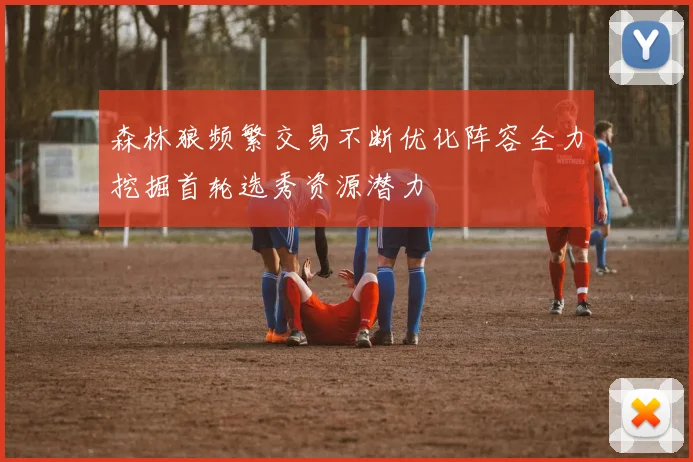 森林狼频繁交易不断优化阵容全力挖掘首轮选秀资源潜力