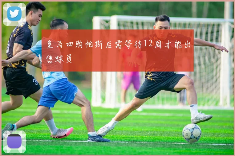 皇马回购帕斯后需等待12周才能出售球员